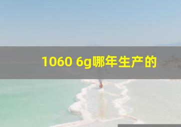 1060 6g哪年生产的